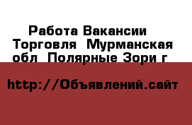 Работа Вакансии - Торговля. Мурманская обл.,Полярные Зори г.